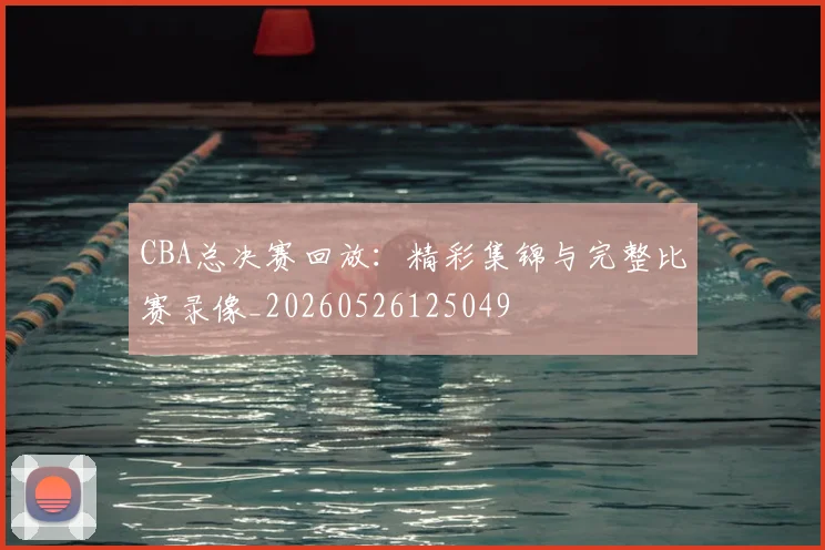 CBA总决赛回放：精彩集锦与完整比赛录像_20260526125049