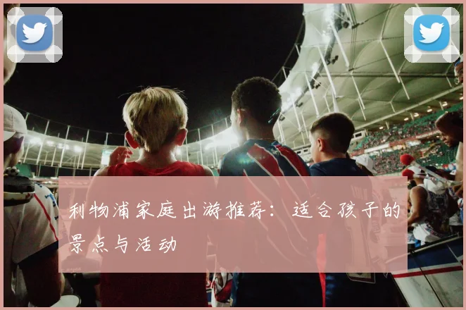 利物浦家庭出游推荐：适合孩子的景点与活动