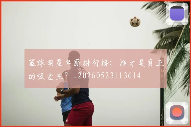 篮球明星年薪排行榜：谁才是真正的吸金王？_20260523113614