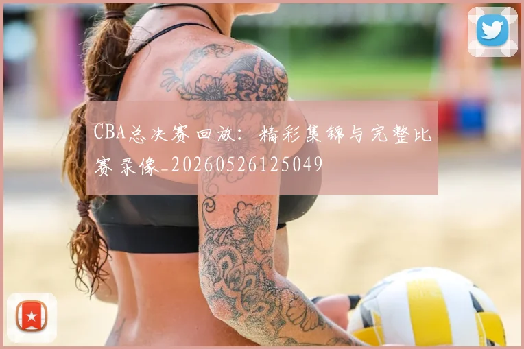 CBA总决赛回放：精彩集锦与完整比赛录像_20260526125049