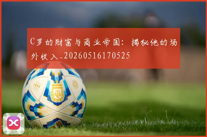 C罗的财富与商业帝国:揭秘他的场外收入_20260516170525