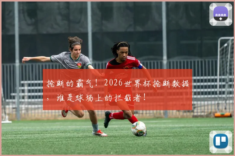 抢断的霸气！2026世界杯抢断数据，谁是球场上的拦截者！