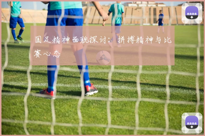 国足精神面貌探讨：拼搏精神与比赛心态
