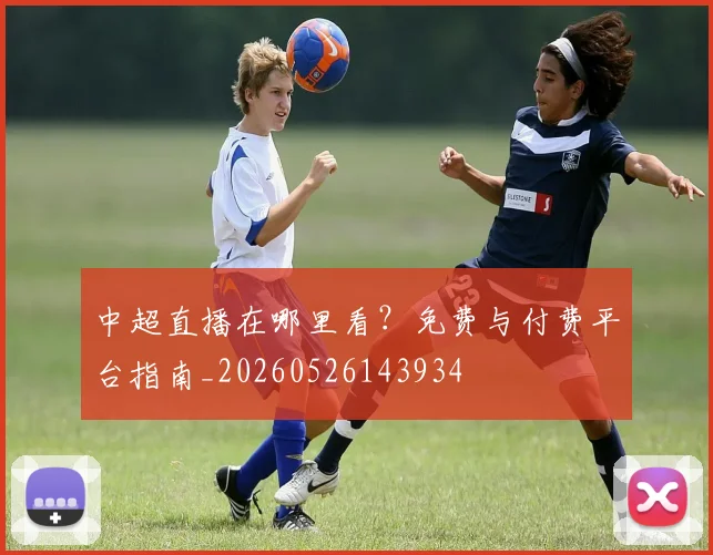 中超直播在哪里看？免费与付费平台指南_20260526143934