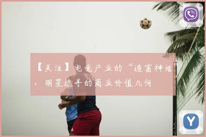 【关注】电竞产业的“造富神话”，明星选手的商业价值几何