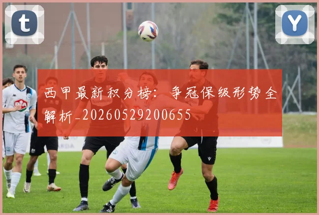 西甲最新积分榜：争冠保级形势全解析_20260529200655