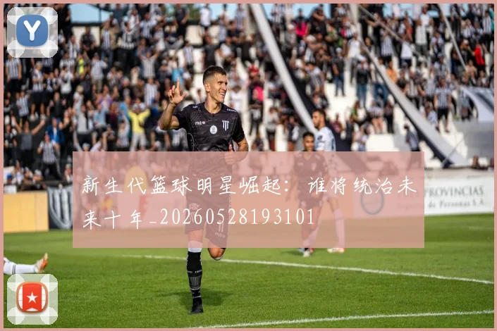 新生代篮球明星崛起：谁将统治未来十年_20260528193101