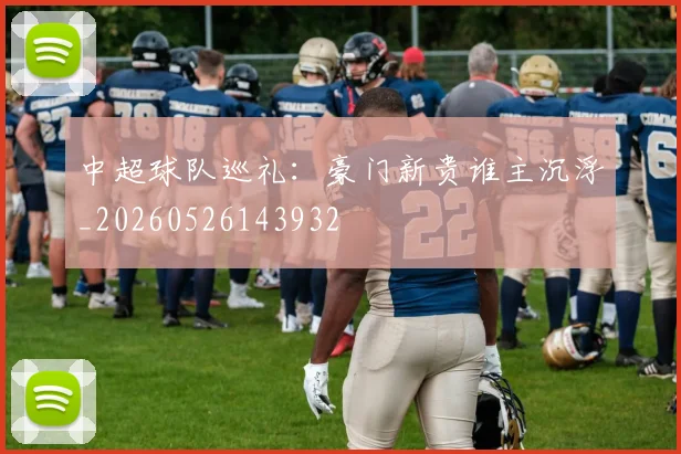中超球队巡礼：豪门新贵谁主沉浮_20260526143932