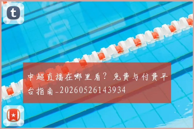 中超直播在哪里看？免费与付费平台指南_20260526143934