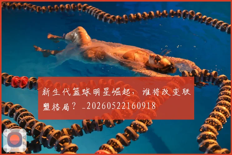新生代篮球明星崛起，谁将改变联盟格局？_20260522160918