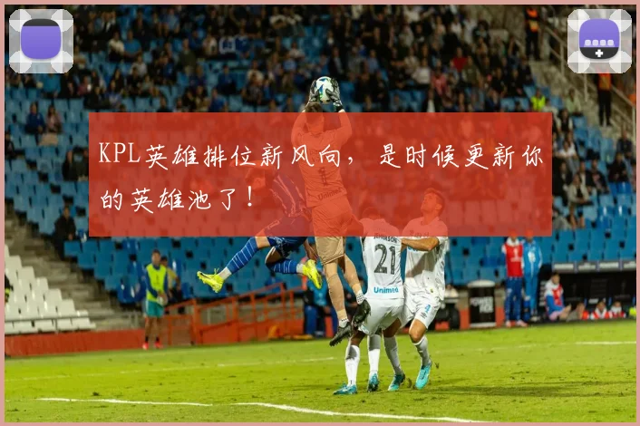 KPL英雄排位新风向，是时候更新你的英雄池了！