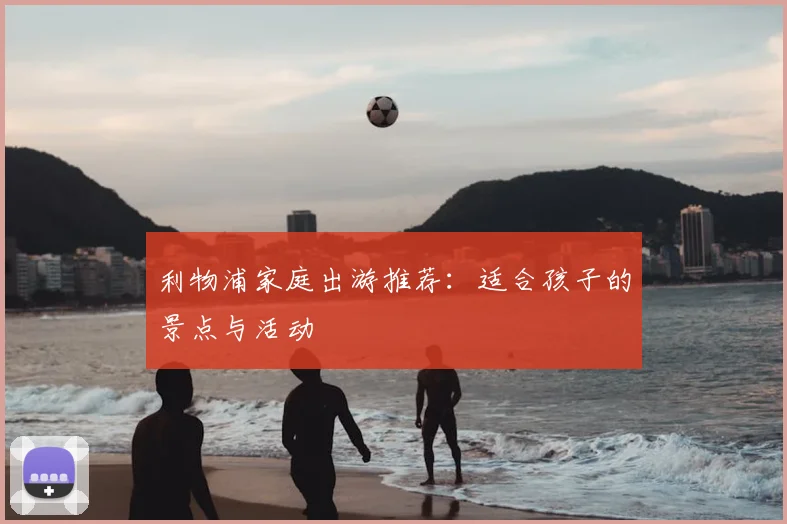 利物浦家庭出游推荐：适合孩子的景点与活动