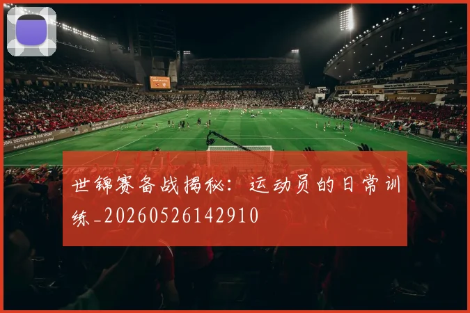 世锦赛备战揭秘:运动员的日常训练_20260526142910