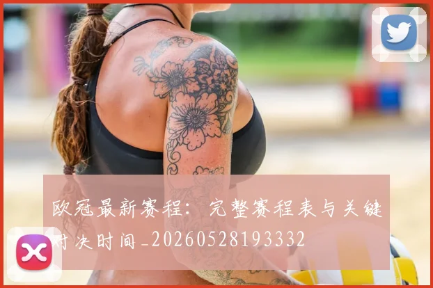 欧冠最新赛程：完整赛程表与关键对决时间_20260528193332