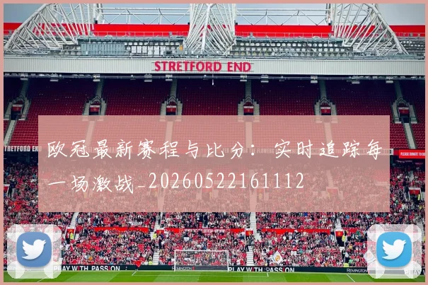 欧冠最新赛程与比分：实时追踪每一场激战_20260522161112