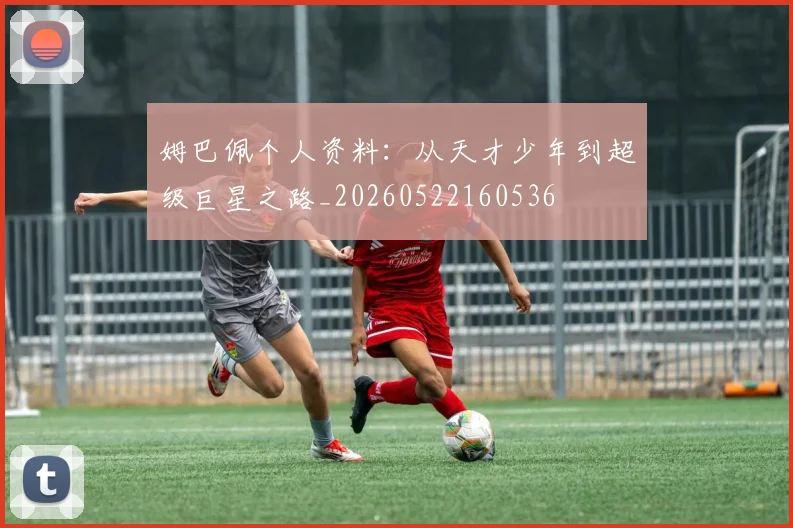 姆巴佩个人资料：从天才少年到超级巨星之路_20260522160536
