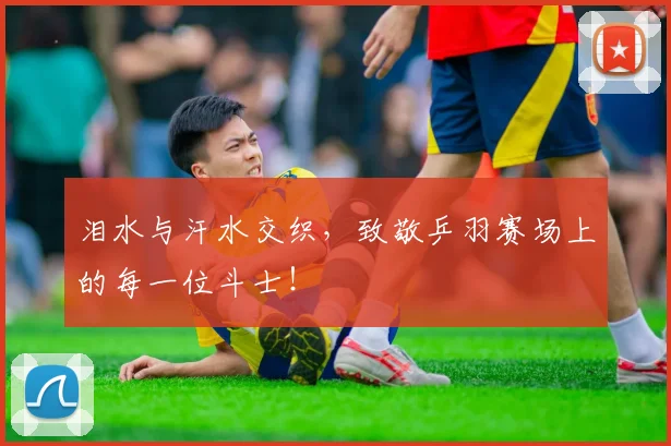 泪水与汗水交织,致敬乒羽赛场上的每一位斗士!