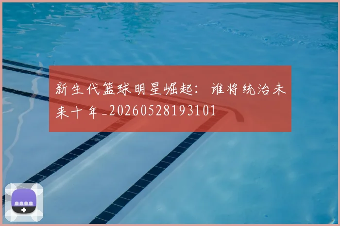 新生代篮球明星崛起：谁将统治未来十年_20260528193101