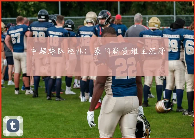 中超球队巡礼：豪门新贵谁主沉浮