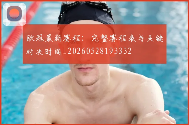 欧冠最新赛程：完整赛程表与关键对决时间_20260528193332