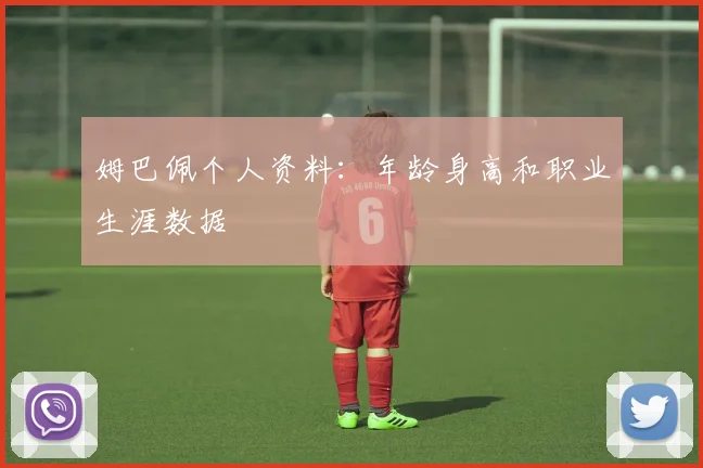 姆巴佩个人资料：年龄身高和职业生涯数据