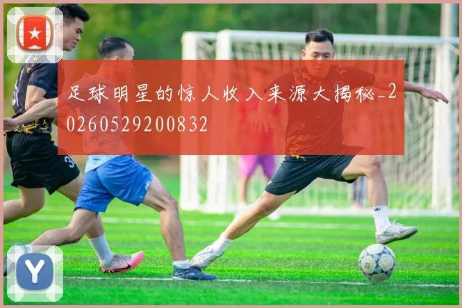 足球明星的惊人收入来源大揭秘_20260529200832