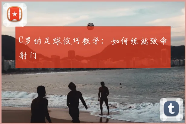 C罗的足球技巧教学：如何练就致命射门