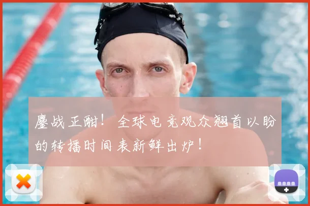鏖战正酣！全球电竞观众翘首以盼的转播时间表新鲜出炉！
